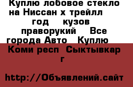 Куплю лобовое стекло на Ниссан х трейлл 2014 год 32 кузов , праворукий  - Все города Авто » Куплю   . Коми респ.,Сыктывкар г.